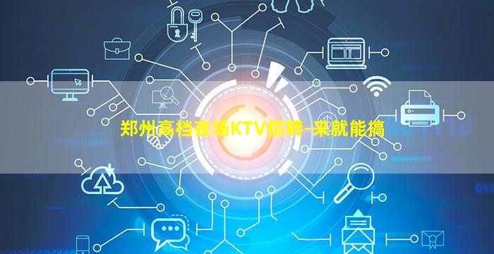 郑州高档夜场KTV招聘-来就能搞