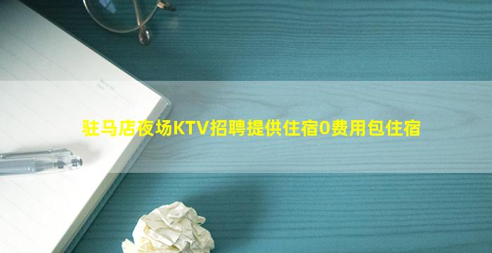 驻马店夜场KTV招聘提供住宿0费用包住宿